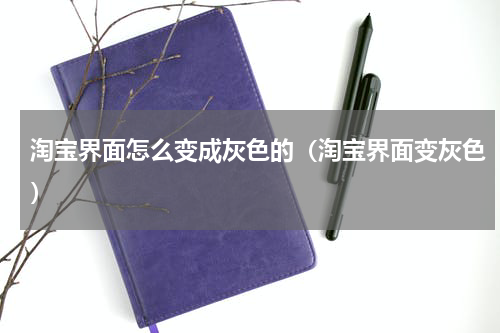 淘宝界面怎么变成灰色的（淘宝界面变灰色）