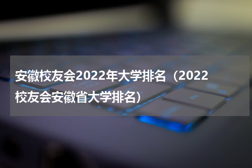 安徽校友会2022年大学排名（2022校友会安徽省大学排名）