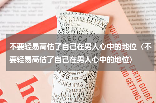 不要轻易高估了自己在男人心中的地位（不要轻易高估了自己在男人心中的地位）