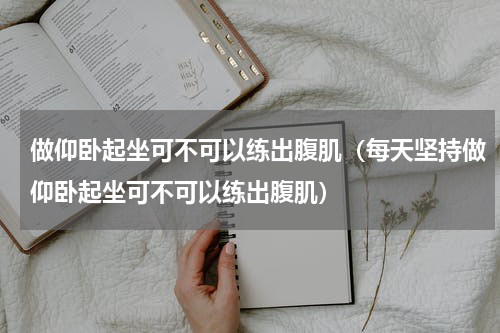 做仰卧起坐可不可以练出腹肌（每天坚持做仰卧起坐可不可以练出腹肌）