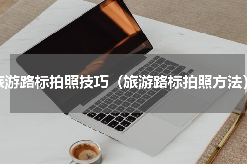 旅游路标拍照技巧（旅游路标拍照方法）