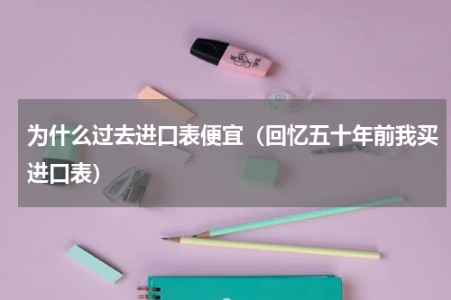 为什么过去进口表便宜（回忆五十年前我买进口表）