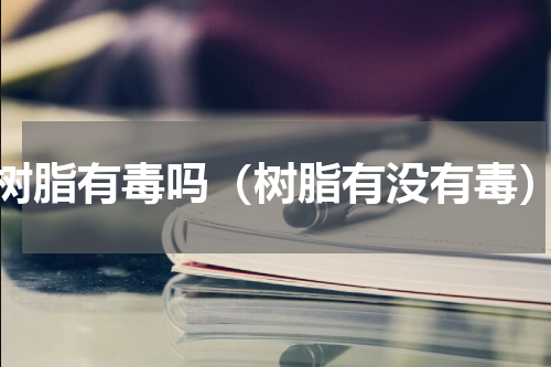 树脂有毒吗（树脂有没有毒）