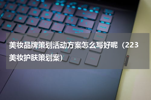 美妆品牌策划活动方案怎么写好呢（223美妆护肤策划案）