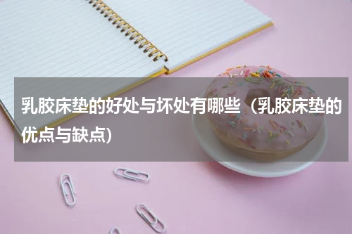 乳胶床垫的好处与坏处有哪些（乳胶床垫的优点与缺点）