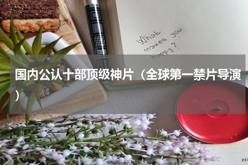国内公认十部顶级神片（全球第一禁片导演）