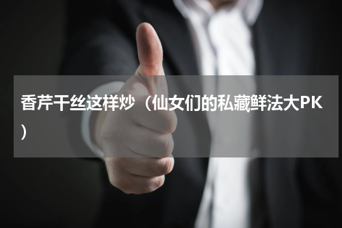 香芹干丝这样炒（仙女们的私藏鲜法大PK）