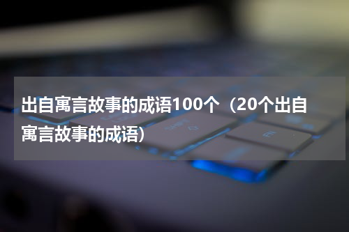 出自寓言故事的成语100个（20个出自寓言故事的成语）