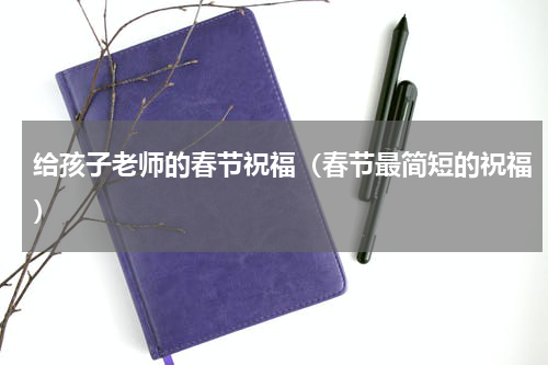 给孩子老师的春节祝福（春节最简短的祝福）