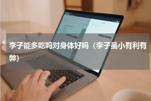 李子能多吃吗对身体好吗（李子虽小有利有弊）