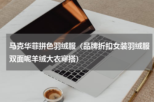 马克华菲拼色羽绒服（品牌折扣女装羽绒服双面呢羊绒大衣穿搭）