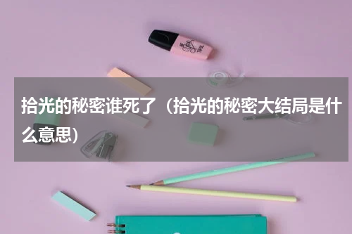 拾光的秘密谁死了（拾光的秘密大结局是什么意思）