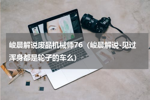 峻晨解说废品机械师76（峻晨解说-见过浑身都是轮子的车么）
