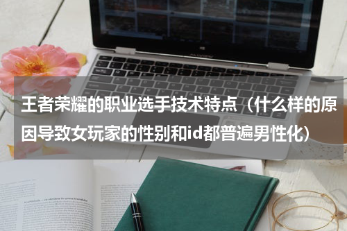 王者荣耀的职业选手技术特点（什么样的原因导致女玩家的性别和id都普遍男性化）