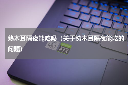 熟木耳隔夜能吃吗（关于熟木耳隔夜能吃的问题）