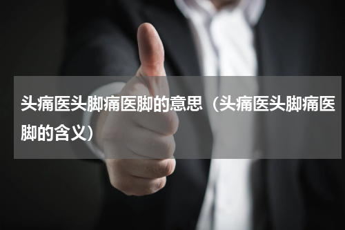 头痛医头脚痛医脚的意思（头痛医头脚痛医脚的含义）