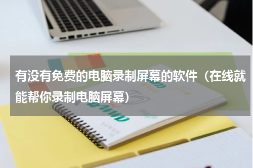 有没有免费的电脑录制屏幕的软件（在线就能帮你录制电脑屏幕）