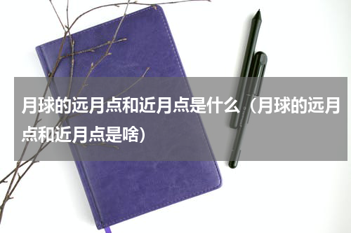 月球的远月点和近月点是什么（月球的远月点和近月点是啥）