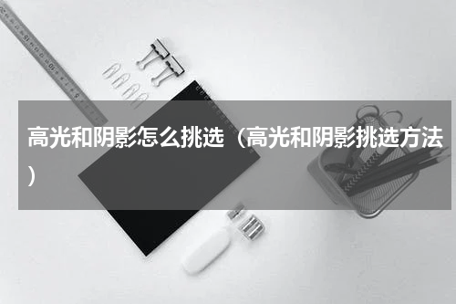高光和阴影怎么挑选（高光和阴影挑选方法）