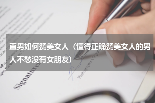 直男如何赞美女人（懂得正确赞美女人的男人不愁没有女朋友）