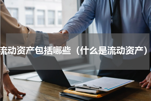 流动资产包括哪些（什么是流动资产）