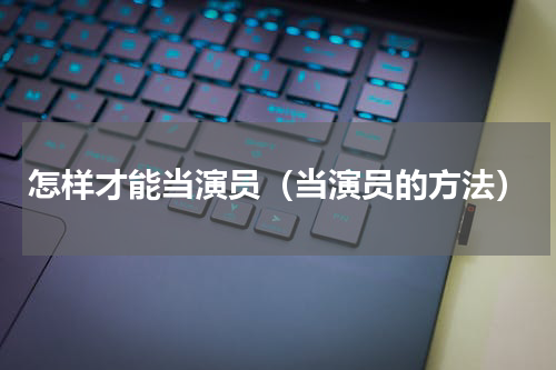 怎样才能当演员（当演员的方法）