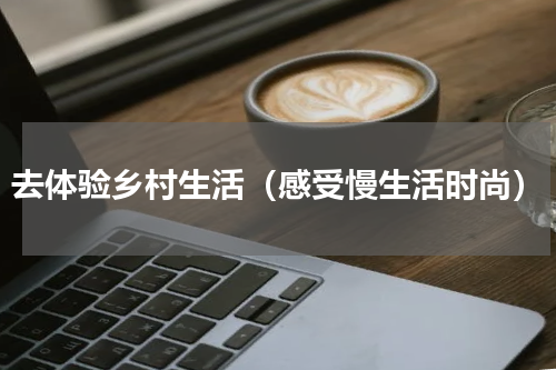 去体验乡村生活（感受慢生活时尚）