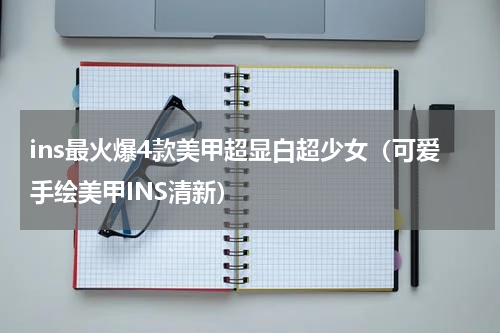 ins最火爆4款美甲超显白超少女（可爱手绘美甲INS清新）