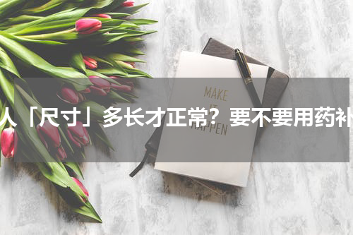 男人「尺寸」多长才正常？要不要用药补？