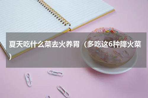 夏天吃什么菜去火养胃（多吃这6种降火菜）