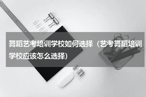舞蹈艺考培训学校如何选择（艺考舞蹈培训学校应该怎么选择）