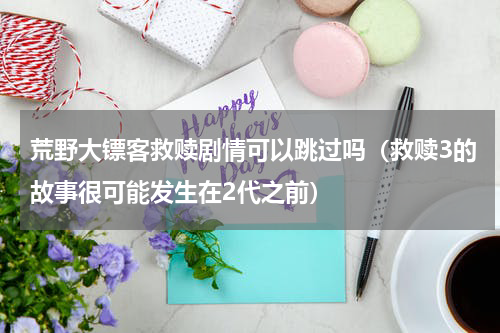 荒野大镖客救赎剧情可以跳过吗（救赎3的故事很可能发生在2代之前）