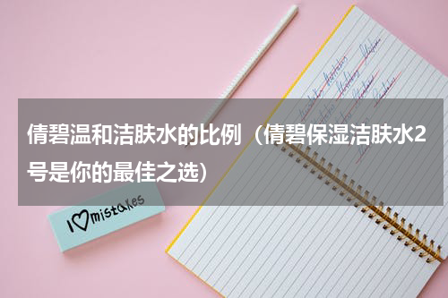 倩碧温和洁肤水的比例（倩碧保湿洁肤水2号是你的最佳之选）