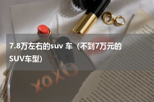 7.8万左右的suv 车（不到7万元的SUV车型）