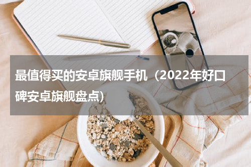 最值得买的安卓旗舰手机（2022年好口碑安卓旗舰盘点）