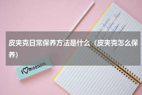 皮夹克日常保养方法是什么（皮夹克怎么保养）