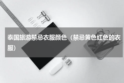 泰国旅游禁忌衣服颜色（禁忌黄色红色的衣服）
