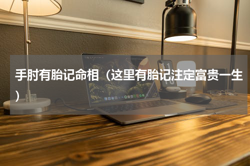手肘有胎记命相（这里有胎记注定富贵一生）