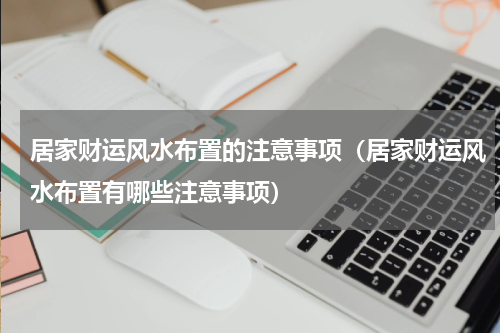 居家财运风水布置的注意事项（居家财运风水布置有哪些注意事项）