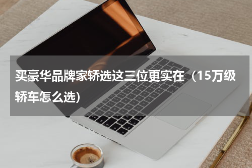 买豪华品牌家轿选这三位更实在（15万级轿车怎么选）