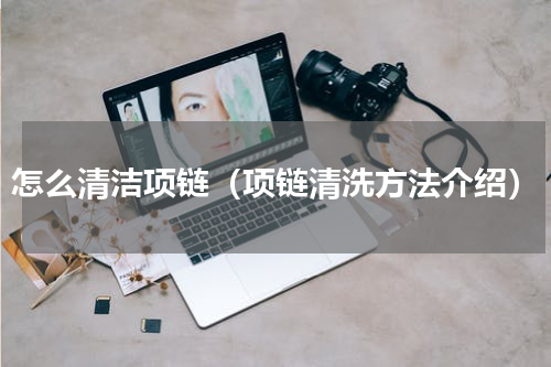 怎么清洁项链（项链清洗方法介绍）