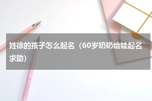 姓徐的孩子怎么起名（60岁奶奶给娃起名求助）