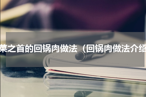 川菜之首的回锅肉做法（回锅肉做法介绍）