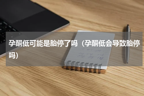 孕酮低可能是胎停了吗（孕酮低会导致胎停吗）