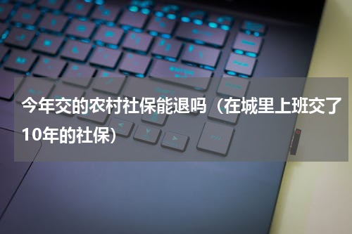 今年交的农村社保能退吗（在城里上班交了10年的社保）