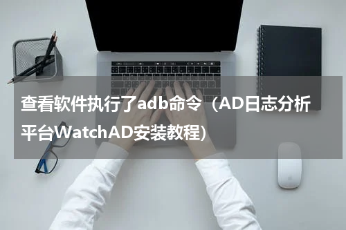 查看软件执行了adb命令（AD日志分析平台WatchAD安装教程）