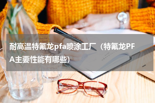 耐高温特氟龙pfa喷涂工厂（特氟龙PFA主要性能有哪些）