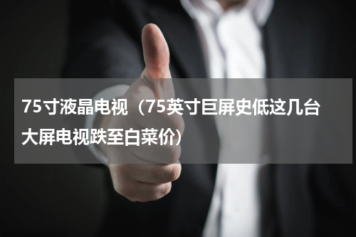 75寸液晶电视（75英寸巨屏史低这几台大屏电视跌至白菜价）