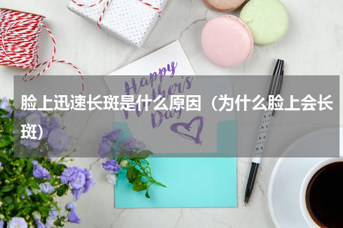 脸上迅速长斑是什么原因（为什么脸上会长斑）