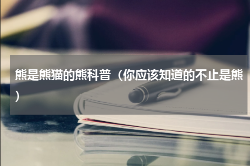 熊是熊猫的熊科普（你应该知道的不止是熊）
